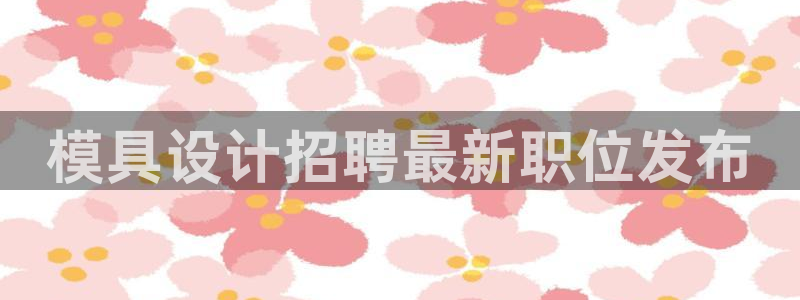 太阳集团tcy8722查封了：模具设计招聘最新职位发布