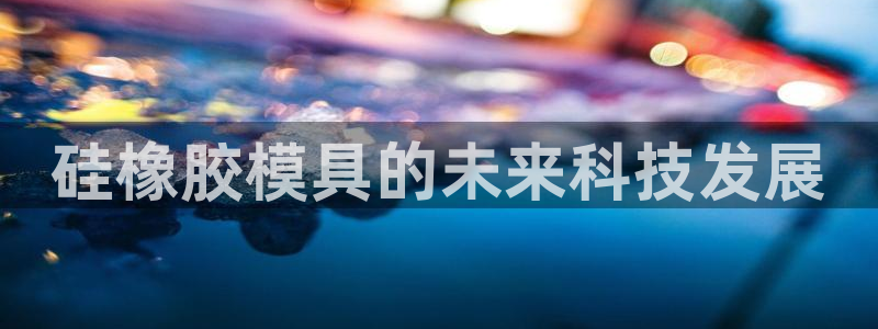 太阳集团电子游戏大全：硅橡胶模具的未来科技发展