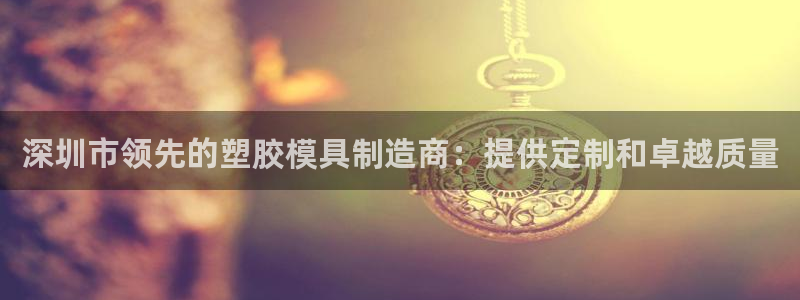太阳成集团网址 app：深圳市领先的塑胶模具制造商：提供定制和卓越质量