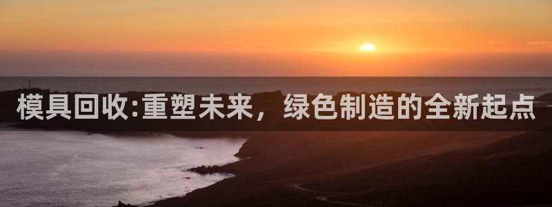 太阳app下载安装：模具回收:重塑未来，绿色制造的全新起点