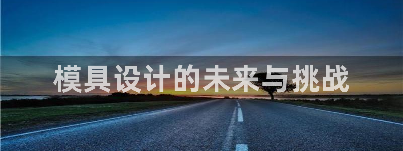 太阳集团网站古天乐：模具设计的未来与挑战