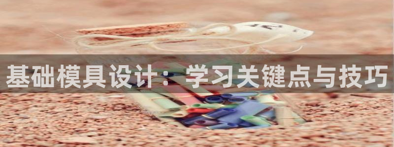 太阳诚集团在线：基础模具设计：学习关键点与技巧
