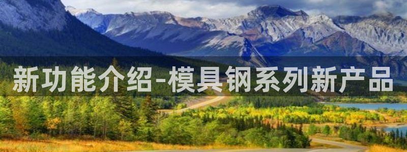 太阳1城集团网址是多少：新功能介绍-模具钢系列新产品