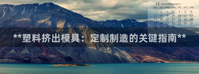 2018太阳集团游戏网站：**塑料挤出模具：定制制造的关键指南**
