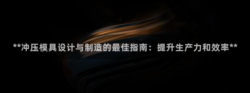 太阳集团2018登录网址是多少：**冲压模具设计与制造的最佳指南：提升生产力和效率**