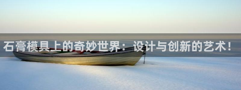 太阳集团是怎样一个公司：石膏模具上的奇妙世界：设计与创新的艺术！