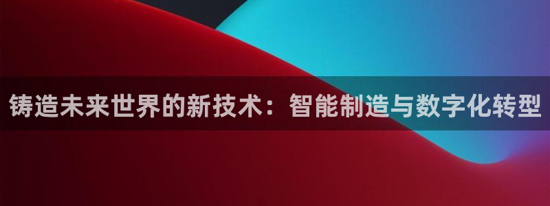 太阳集团城网站2：铸造未来世界的新技术：智能制造与数字化转型