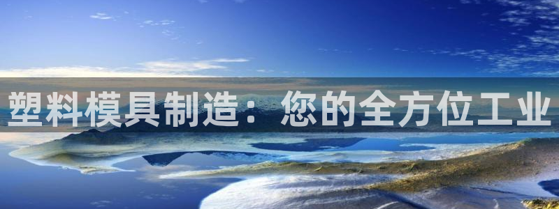太阳集团网站入口官网首页：塑料模具制造：您的全方位工业