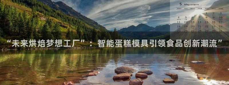 太阳集团城娱8722官方网站：“未来烘焙梦想工厂”：智能蛋糕模具引领食品创新潮流”
