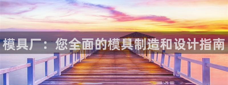 太阳gg注册地址：模具厂：您全面的模具制造和设计指南