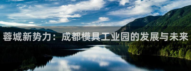 太阳gg平台：蓉城新势力：成都模具工业园的发展与未来