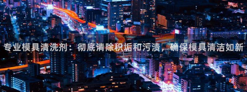 太阳成集团tyc33455cc官网：专业模具清洗剂：彻底清除积垢和污渍，确保模具清洁如新