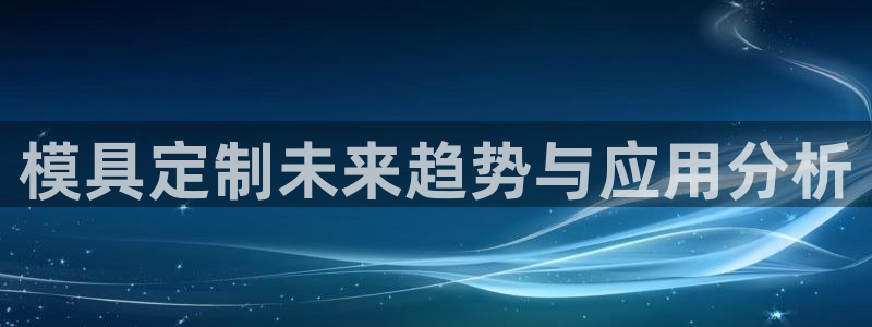 太阳成集团控股：模具定制未来趋势与应用分析