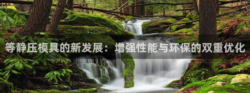 太阳集团不能提现怎么办：等静压模具的新发展：增强性能与环保的双重优化