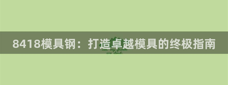 太阳成集团lougo图片：8418模具钢：打造卓越模具的终极指南