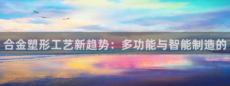 太阳集团城官方app下载苹果：合金塑形工艺新趋势：多功能与智能制造的