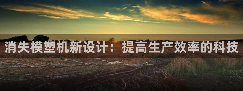 太阳集团城网站：消失模塑机新设计：提高生产效率的科技