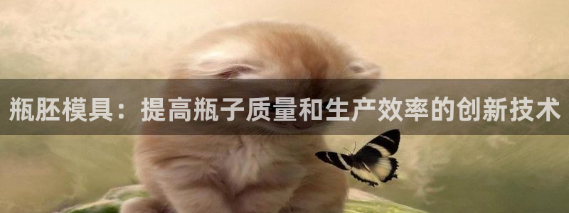 太阳集团电子游戏APP登录入口：瓶胚模具：提高瓶子质量和生产效率的创新技术