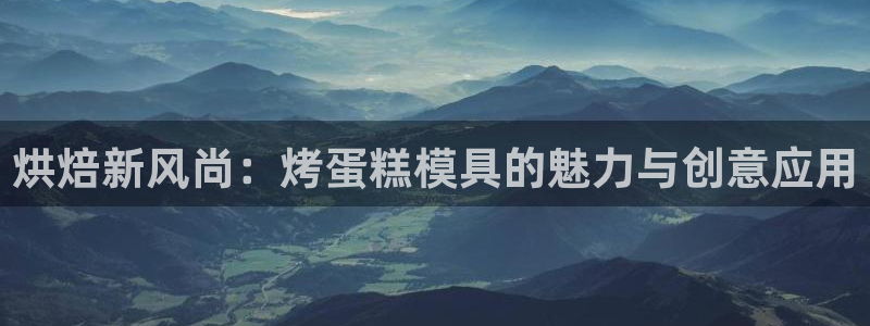 太阳集团城官网1407：烘焙新风尚：烤蛋糕模具的魅力与创意应用