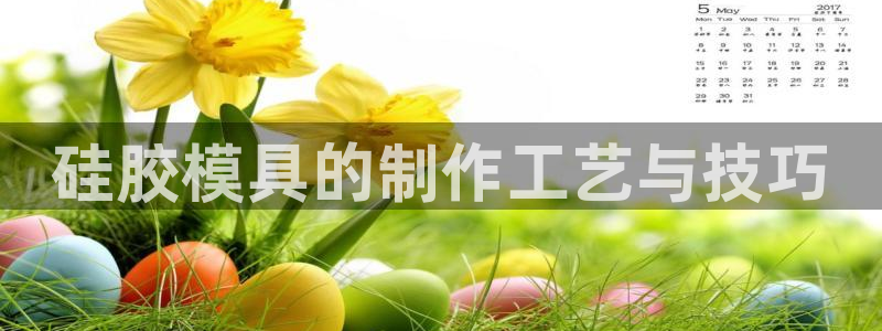 太阳集团董事长是谁：硅胶模具的制作工艺与技巧