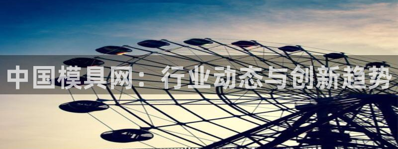 太阳集团所有网址16877：中国模具网：行业动态与创新趋势