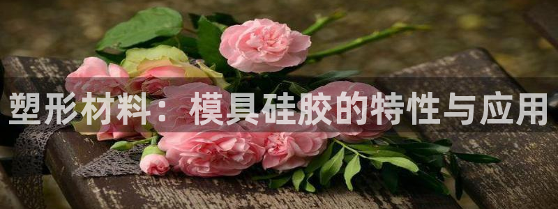 太阳集团网站2018：塑形材料：模具硅胶的特性与应用
