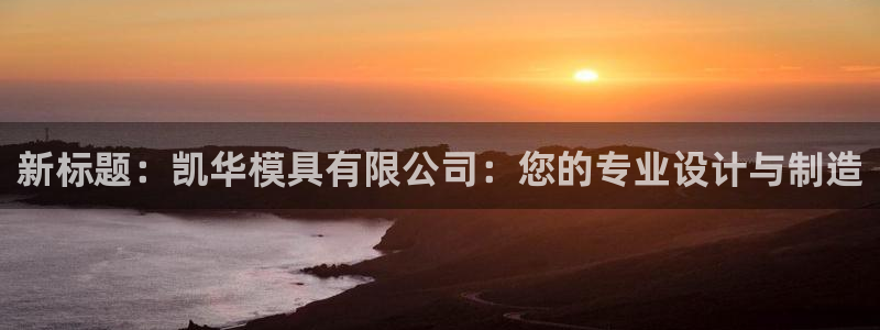 古天乐代言太阳网址ty：新标题：凯华模具有限公司：您的专业设计与制造