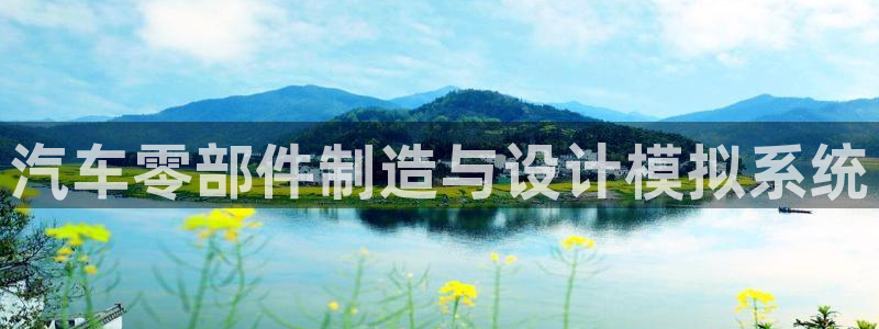 太阳集团电子游戏不朽的浪漫视频：汽车零部件制造与设计模拟系统