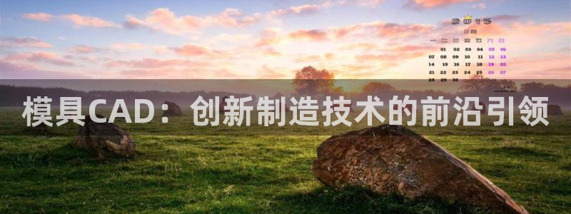 太阳集团总裁：模具CAD：创新制造技术的前沿引领