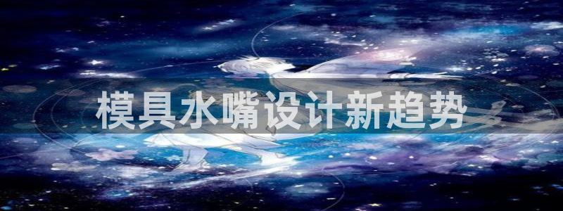太阳成集团tyc234cc[主页]网：模具水嘴设计新趋势