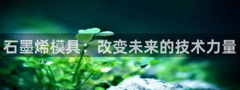 太阳成集团tyc1050：石墨烯模具：改变未来的技术力量
