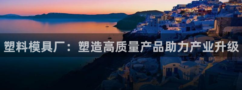 太阳成集团app：塑料模具厂：塑造高质量产品助力产业升级