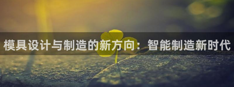 太阳集团网站入口官网首页：模具设计与制造的新方向：智能制造新时代