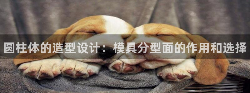 奥门太阳集团城：圆柱体的造型设计：模具分型面的作用和选择