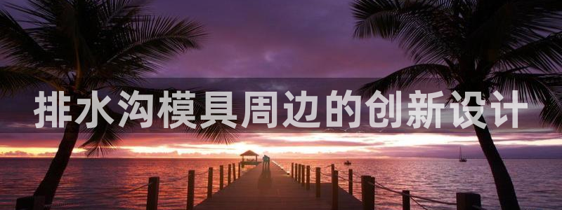 太阳集团游戏官方8722：排水沟模具周边的创新设计