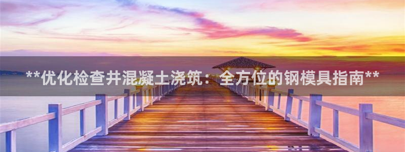 太阳集团股份有限公司：**优化检查井混凝土浇筑：全方位的钢模具指南**