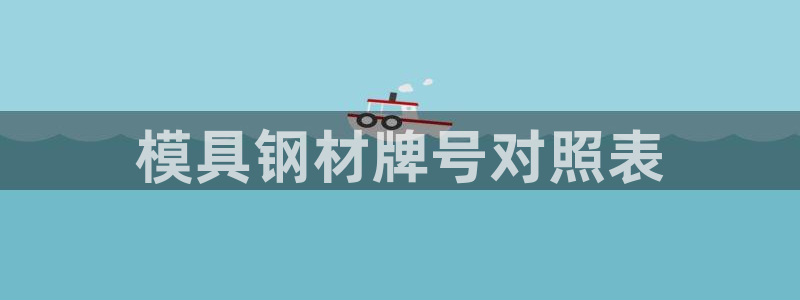 太阳集团游戏官方网址8827：模具钢材牌号对照表