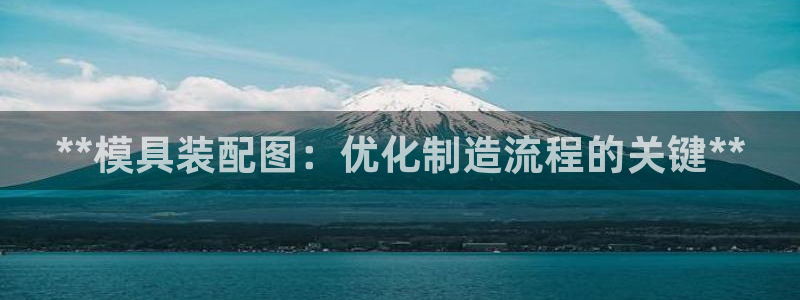太阳集团电子游戏APP登录入口：**模具装配图：优化制造流程的关键**