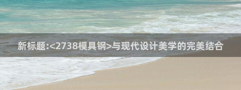 太阳诚集团有限公司地址：新标题:<2738模具钢>与现代设计美学的完美结合
