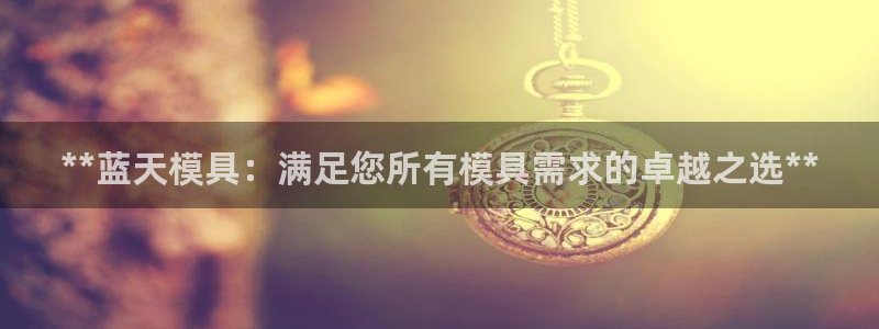 太阳集团城网站2：**蓝天模具：满足您所有模具需求的卓越之选**