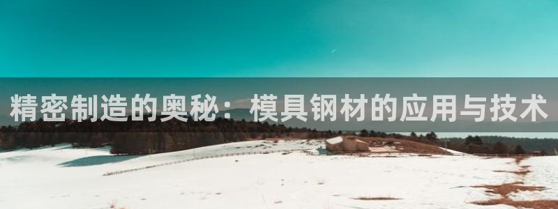 古天乐代言太阳网址ty：精密制造的奥秘：模具钢材的应用与技术