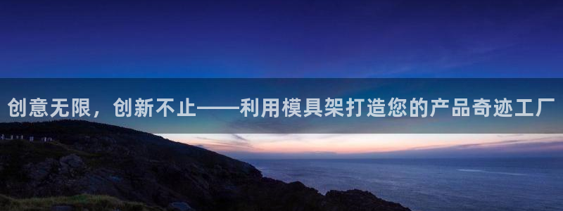 太阳集团董事长是谁呀：创意无限，创新不止——利用模具架打造您的产品奇迹工厂