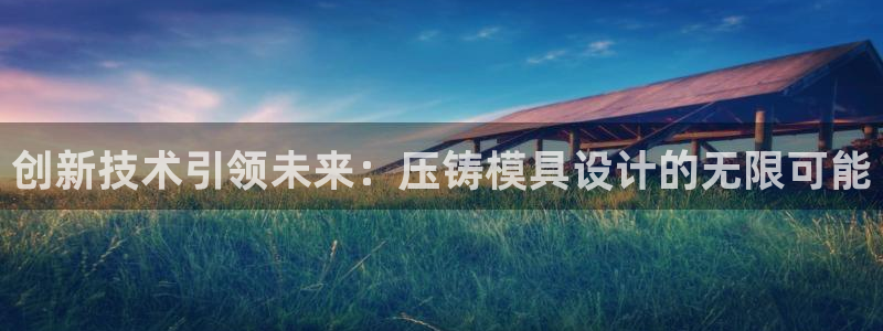 太阳成集团老板照片：创新技术引领未来：压铸模具设计的无限可能