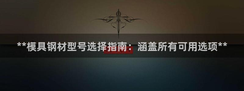 太阳appvip：**模具钢材型号选择指南：涵盖所有可用选项**