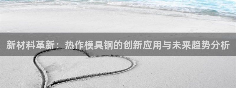 太阳集团洗米华菲律宾：新材料革新：热作模具钢的创新应用与未来
