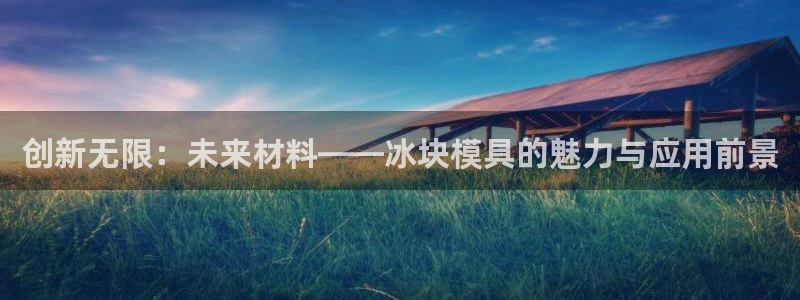太阳集团董事长是谁照片：创新无限：未来材料——冰块模具的魅力