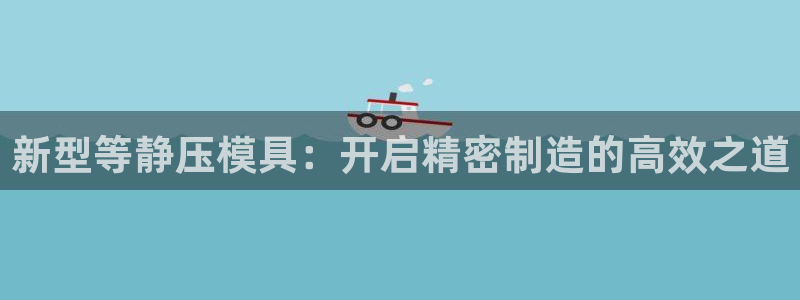 太阳集团游戏：新型等静压模具：开启精密制造的高效之道