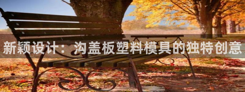 太阳集团所有网址16877：新颖设计：沟盖板塑料模具的独特创意