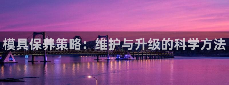 太阳集团城welcome：模具保养策略：维护与升级的科学方法
