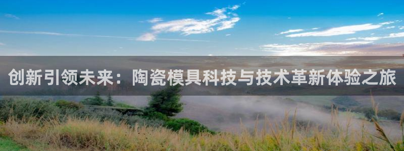 古天乐代言的太阳集团城网址：创新引领未来：陶瓷模具科技与技术革新体验之旅